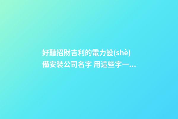好聽招財吉利的電力設(shè)備安裝公司名字 用這些字一定好看